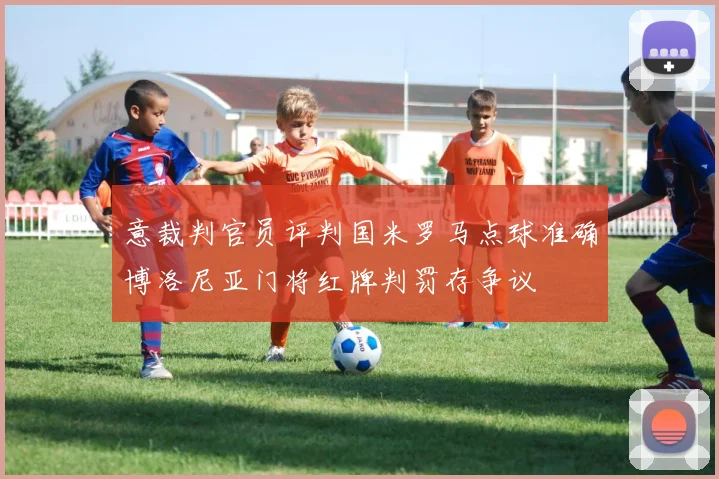 意裁判官员评判国米罗马点球准确博洛尼亚门将红牌判罚存争议
