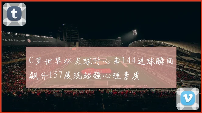 C罗世界杯点球时心率144进球瞬间飙升157展现超强心理素质