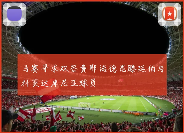 马赛寻求双签费耶诺德昆滕廷伯与科莫达库尼亚球员