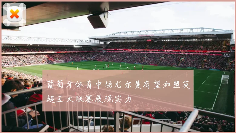 葡萄牙体育中场尤尔曼有望加盟英超五大联赛展现实力