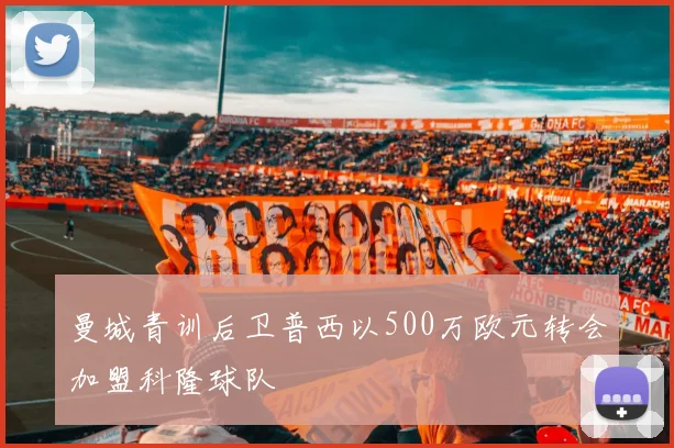 曼城青训后卫普西以500万欧元转会加盟科隆球队