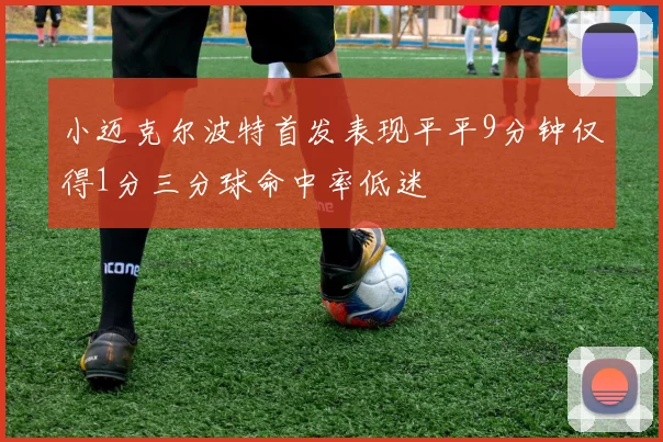 小迈克尔波特首发表现平平9分钟仅得1分三分球命中率低迷