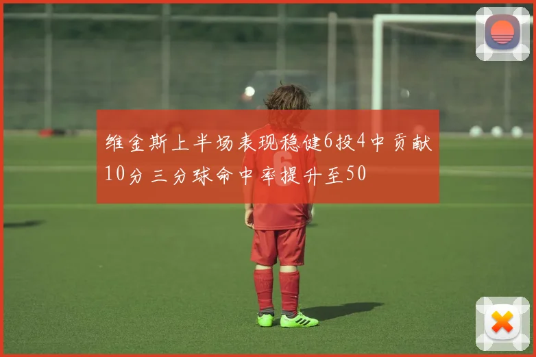 维金斯上半场表现稳健6投4中贡献10分三分球命中率提升至50