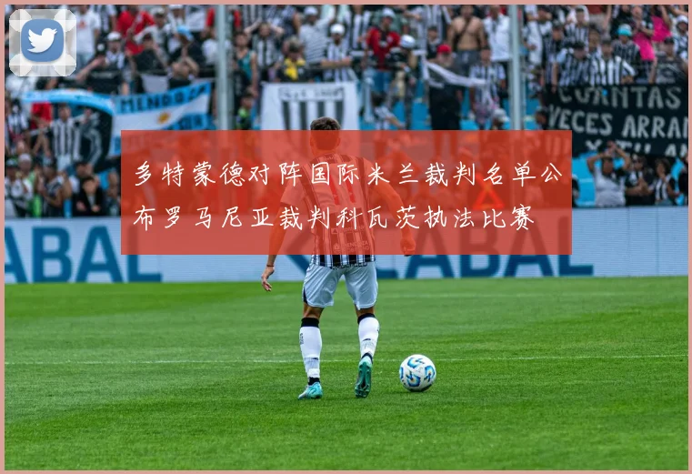 多特蒙德对阵国际米兰裁判名单公布罗马尼亚裁判科瓦茨执法比赛