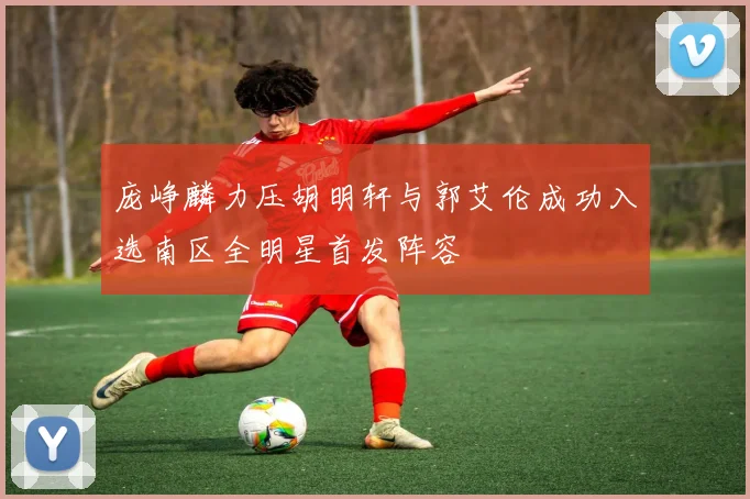 庞峥麟力压胡明轩与郭艾伦成功入选南区全明星首发阵容