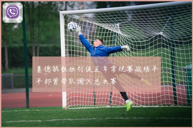 基德执教独行侠五年常规赛战绩平平却曾带队闯入总决赛