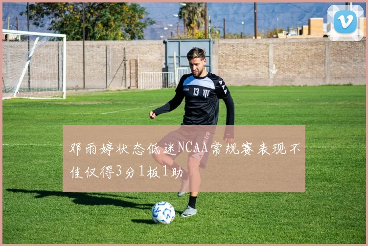 邓雨婷状态低迷NCAA常规赛表现不佳仅得3分1板1助