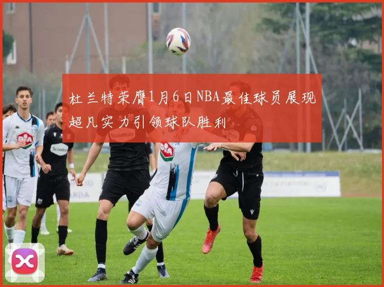杜兰特荣膺1月6日NBA最佳球员展现超凡实力引领球队胜利