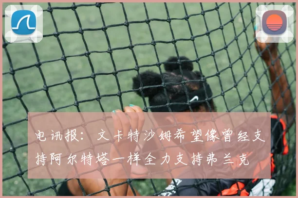 电讯报：文卡特沙姆希望像曾经支持阿尔特塔一样全力支持弗兰克