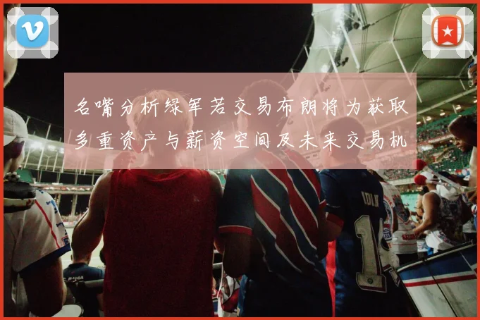 名嘴分析绿军若交易布朗将为获取多重资产与薪资空间及未来交易机会