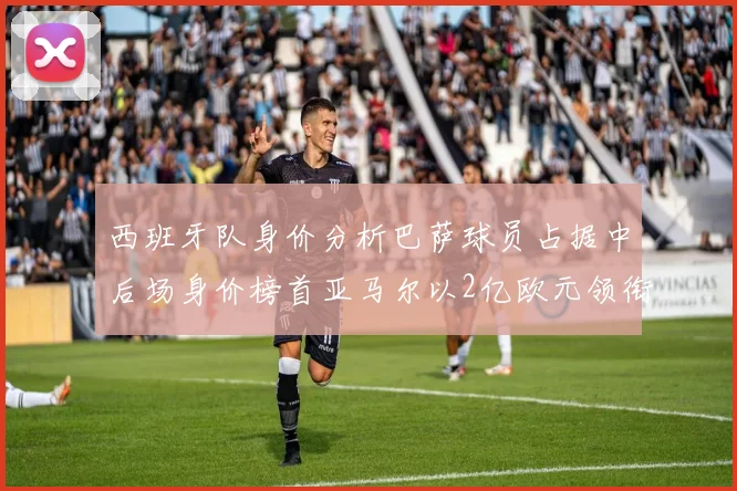 西班牙队身价分析巴萨球员占据中后场身价榜首亚马尔以2亿欧元领衔