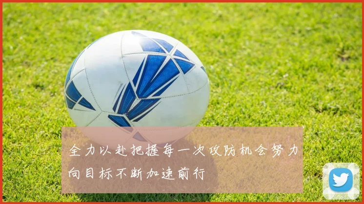 全力以赴把握每一次攻防机会努力向目标不断加速前行