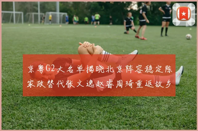 京粤G2大名单揭晓北京阵容稳定陈家政替代张文逸赵睿周琦重返故乡战斗