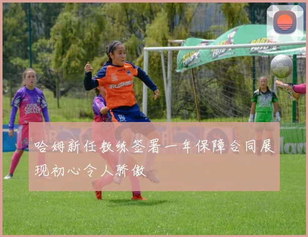 哈姆新任教练签署一年保障合同展现初心令人骄傲