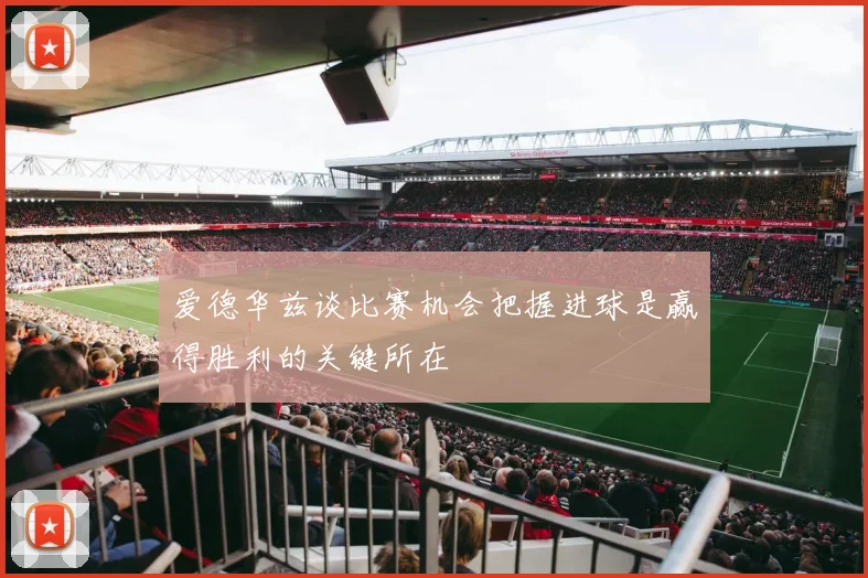 爱德华兹谈比赛机会把握进球是赢得胜利的关键所在