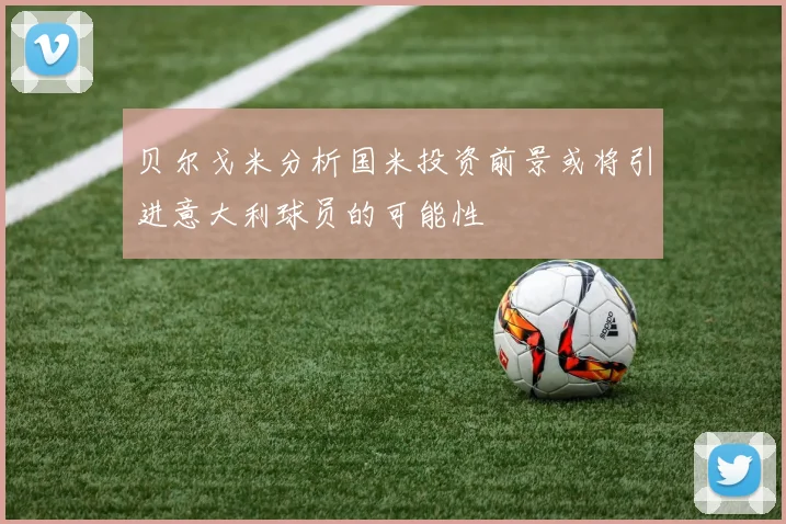 贝尔戈米分析国米投资前景或将引进意大利球员的可能性