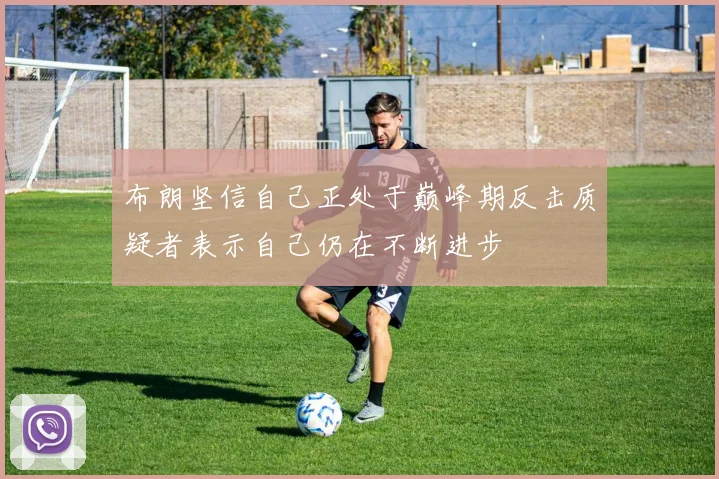 布朗坚信自己正处于巅峰期反击质疑者表示自己仍在不断进步