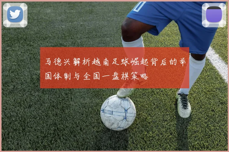马德兴解析越南足球崛起背后的举国体制与全国一盘棋策略