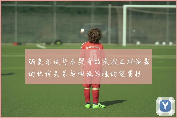 钱查尔谈与东契奇的友谊互相依靠的伙伴关系与坦诚沟通的重要性