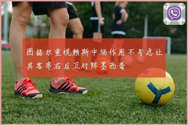 图赫尔重视赖斯中场作用不考虑让其客串右后卫对阵墨西哥