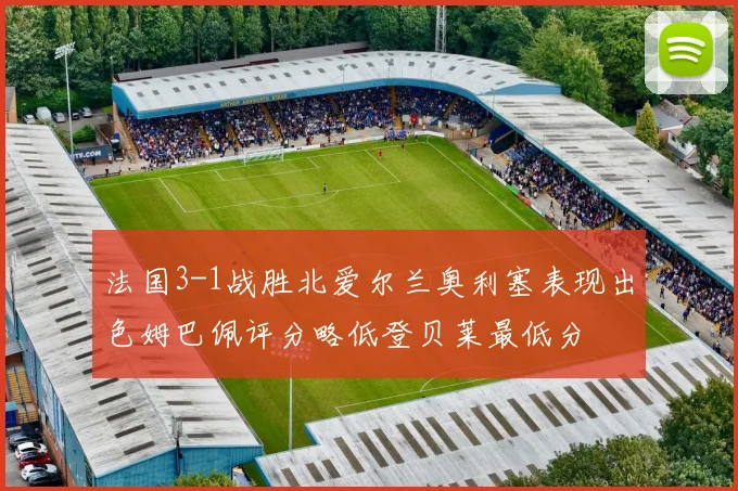法国3-1战胜北爱尔兰奥利塞表现出色姆巴佩评分略低登贝莱最低分