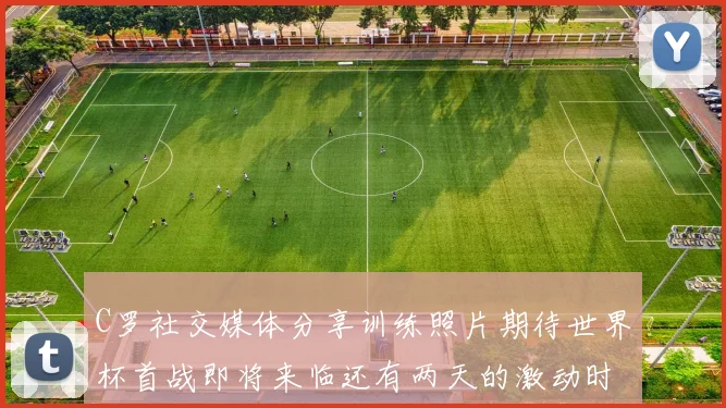 C罗社交媒体分享训练照片期待世界杯首战即将来临还有两天的激动时刻