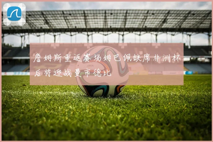 詹姆斯重返赛场姆巴佩缺席非洲杯后将迎战曼市德比