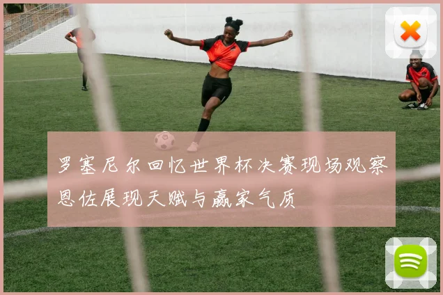 罗塞尼尔回忆世界杯决赛现场观察恩佐展现天赋与赢家气质