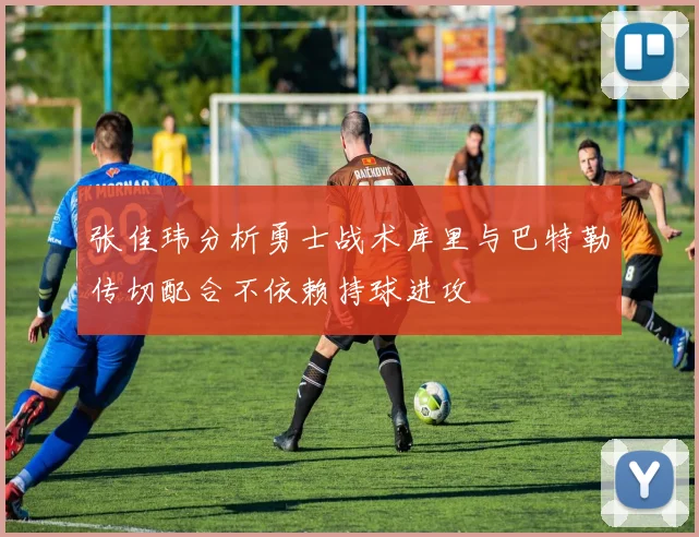 张佳玮分析勇士战术库里与巴特勒传切配合不依赖持球进攻