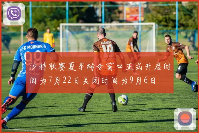 沙特联赛夏季转会窗口正式开启时间为7月22日关闭时间为9月6日