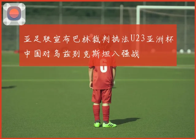 亚足联宣布巴林裁判执法U23亚洲杯中国对乌兹别克斯坦八强战