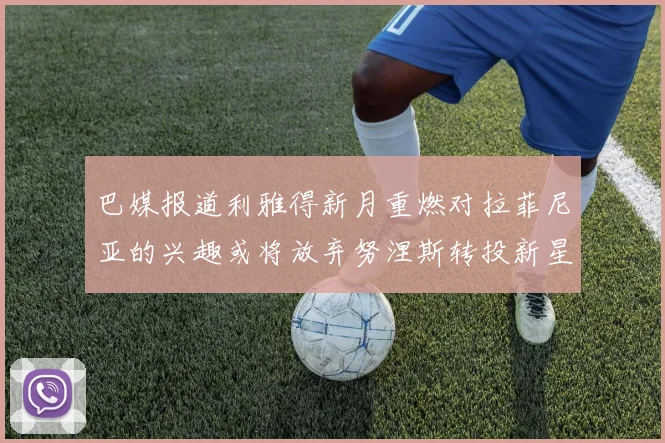 巴媒报道利雅得新月重燃对拉菲尼亚的兴趣或将放弃努涅斯转投新星