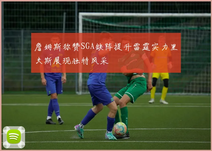 詹姆斯称赞SGA缺阵提升雷霆实力里夫斯展现独特风采