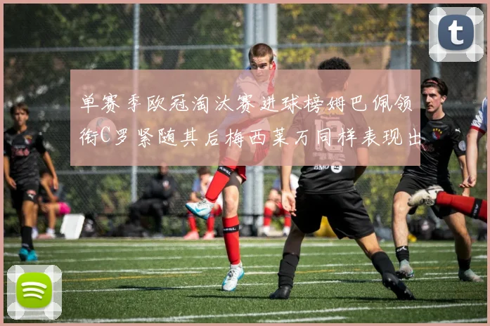 单赛季欧冠淘汰赛进球榜姆巴佩领衔C罗紧随其后梅西莱万同样表现出色