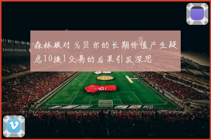 森林狼对戈贝尔的长期价值产生疑虑10换1交易的后果引发深思